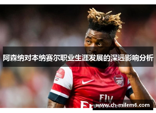 阿森纳对本纳赛尔职业生涯发展的深远影响分析