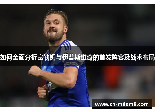 如何全面分析富勒姆与伊普斯维奇的首发阵容及战术布局