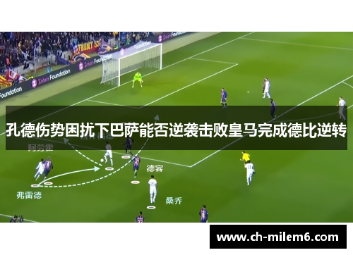 孔德伤势困扰下巴萨能否逆袭击败皇马完成德比逆转